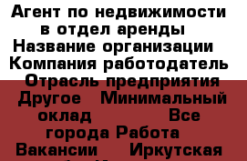 Агент по недвижимости в отдел аренды › Название организации ­ Компания-работодатель › Отрасль предприятия ­ Другое › Минимальный оклад ­ 30 000 - Все города Работа » Вакансии   . Иркутская обл.,Иркутск г.